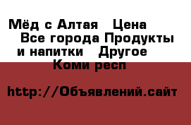 Мёд с Алтая › Цена ­ 600 - Все города Продукты и напитки » Другое   . Коми респ.